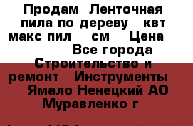  Продам  Ленточная пила по дереву 4 квт макс пил 42 см. › Цена ­ 60 000 - Все города Строительство и ремонт » Инструменты   . Ямало-Ненецкий АО,Муравленко г.